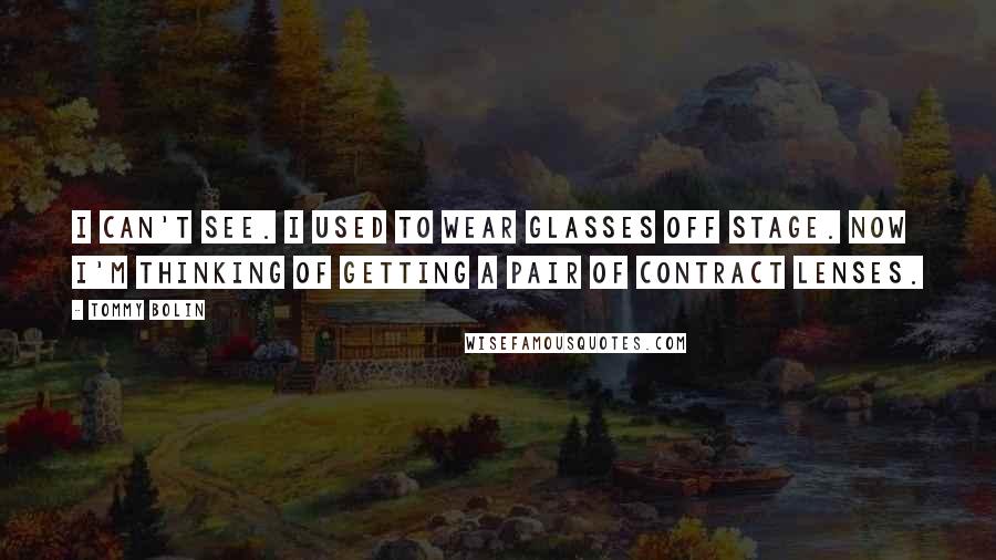 Tommy Bolin Quotes: I can't see. I used to wear glasses off stage. Now I'm thinking of getting a pair of contract lenses.
