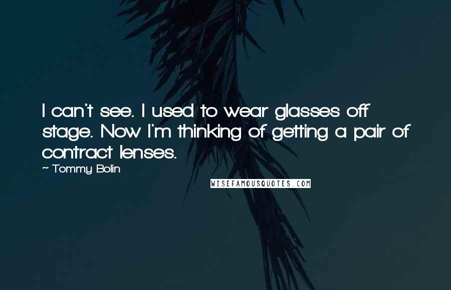 Tommy Bolin Quotes: I can't see. I used to wear glasses off stage. Now I'm thinking of getting a pair of contract lenses.