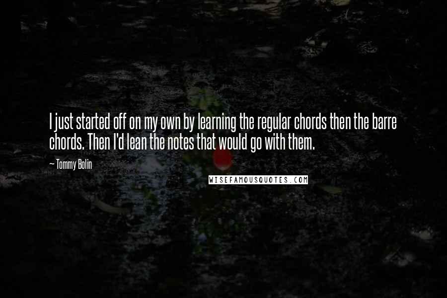 Tommy Bolin Quotes: I just started off on my own by learning the regular chords then the barre chords. Then I'd lean the notes that would go with them.