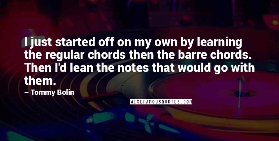 Tommy Bolin Quotes: I just started off on my own by learning the regular chords then the barre chords. Then I'd lean the notes that would go with them.