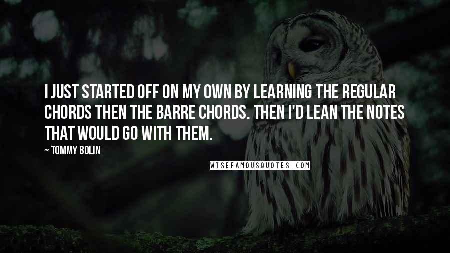 Tommy Bolin Quotes: I just started off on my own by learning the regular chords then the barre chords. Then I'd lean the notes that would go with them.