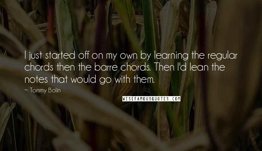 Tommy Bolin Quotes: I just started off on my own by learning the regular chords then the barre chords. Then I'd lean the notes that would go with them.