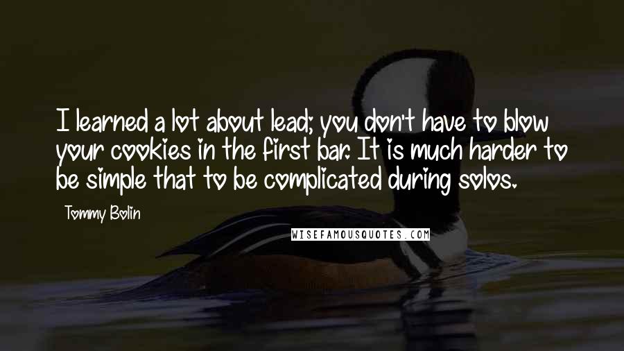Tommy Bolin Quotes: I learned a lot about lead; you don't have to blow your cookies in the first bar. It is much harder to be simple that to be complicated during solos.