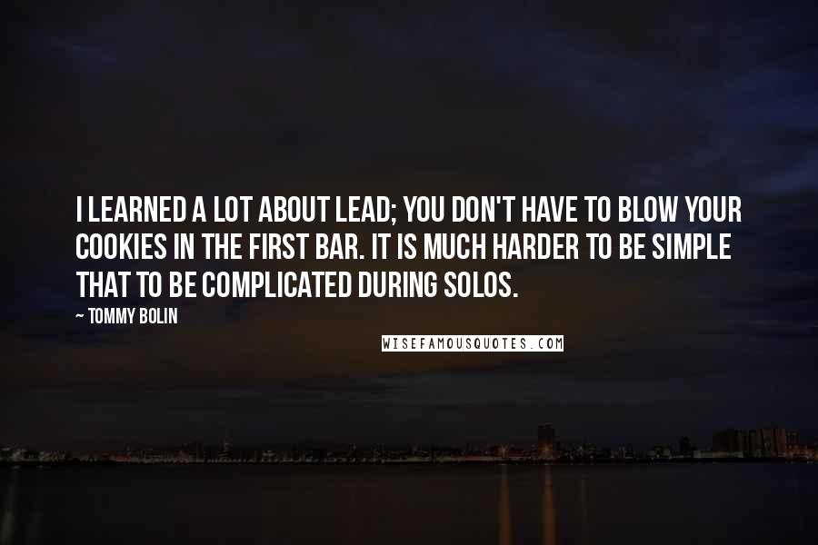 Tommy Bolin Quotes: I learned a lot about lead; you don't have to blow your cookies in the first bar. It is much harder to be simple that to be complicated during solos.