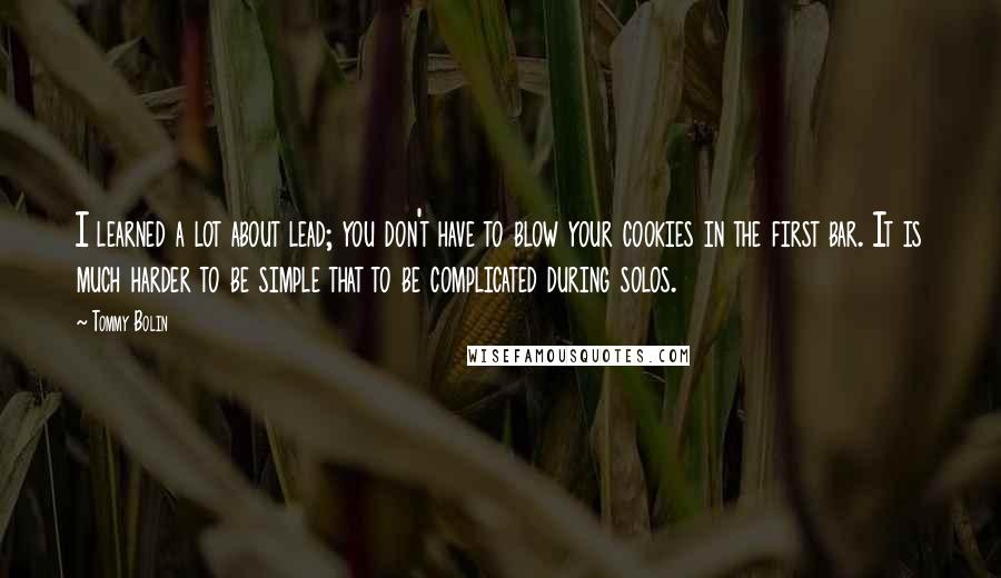 Tommy Bolin Quotes: I learned a lot about lead; you don't have to blow your cookies in the first bar. It is much harder to be simple that to be complicated during solos.