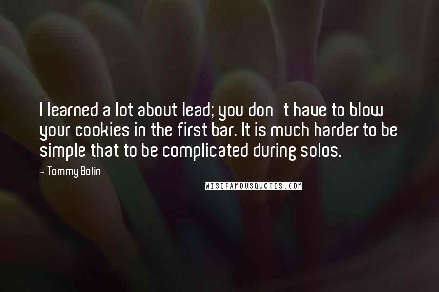 Tommy Bolin Quotes: I learned a lot about lead; you don't have to blow your cookies in the first bar. It is much harder to be simple that to be complicated during solos.