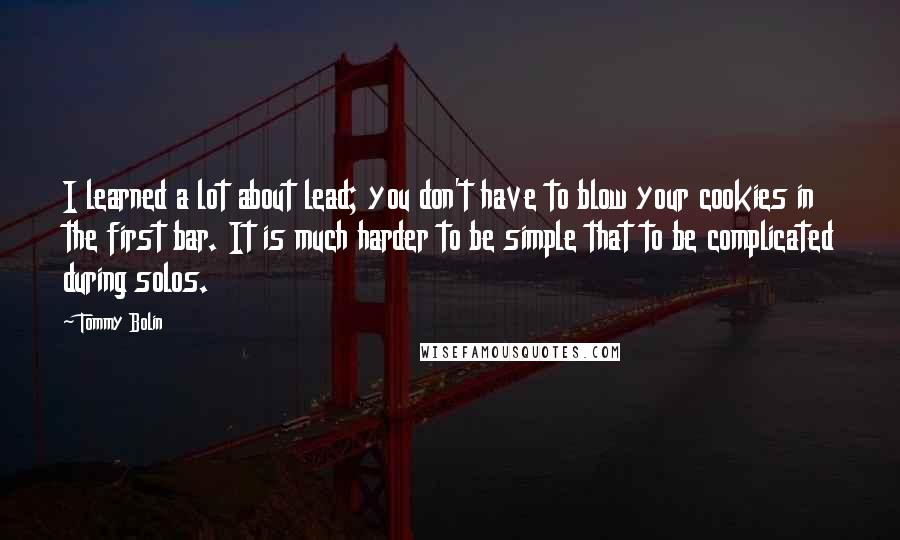 Tommy Bolin Quotes: I learned a lot about lead; you don't have to blow your cookies in the first bar. It is much harder to be simple that to be complicated during solos.