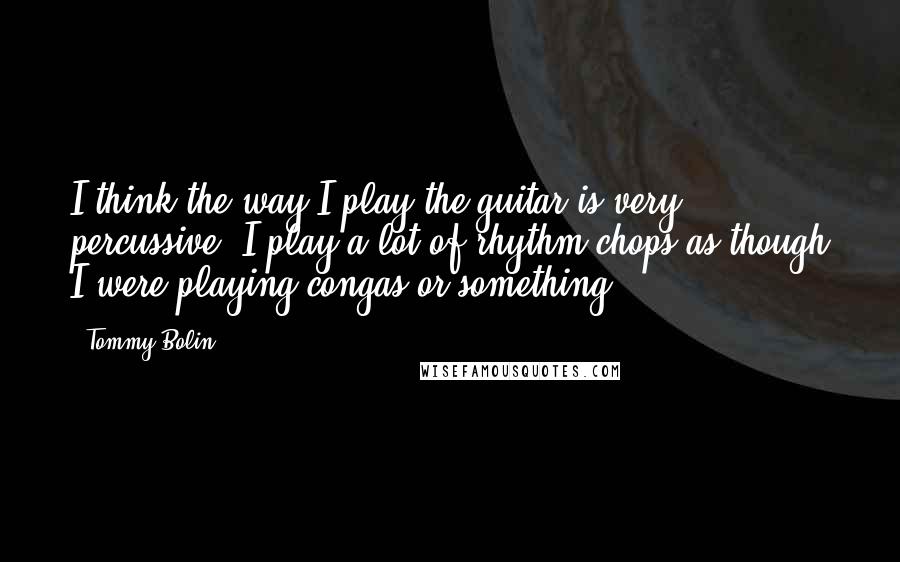 Tommy Bolin Quotes: I think the way I play the guitar is very percussive. I play a lot of rhythm chops as though I were playing congas or something.