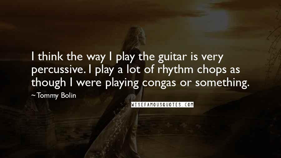 Tommy Bolin Quotes: I think the way I play the guitar is very percussive. I play a lot of rhythm chops as though I were playing congas or something.