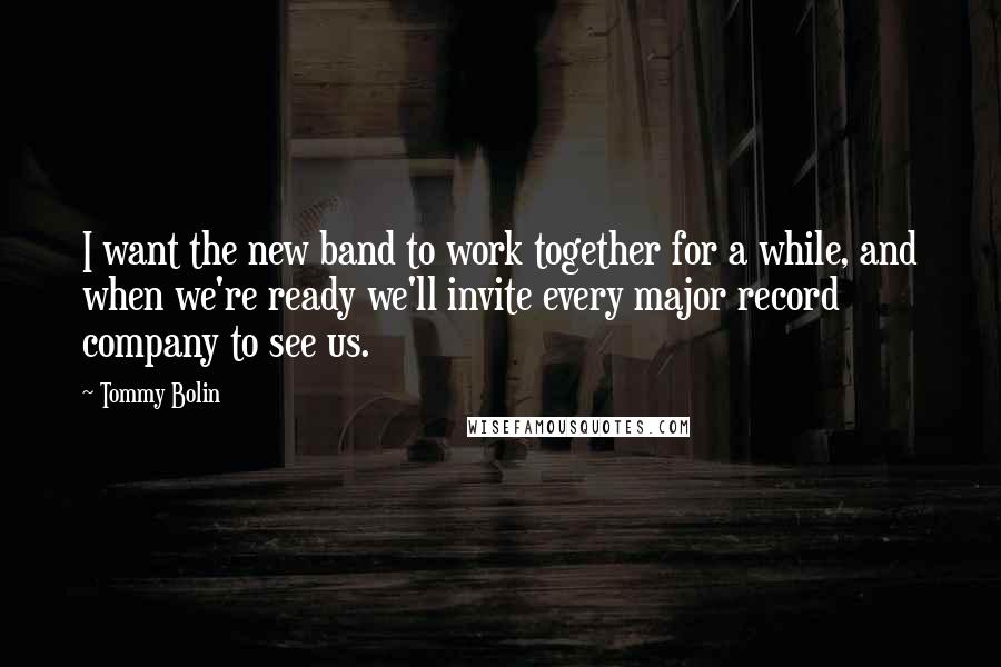 Tommy Bolin Quotes: I want the new band to work together for a while, and when we're ready we'll invite every major record company to see us.