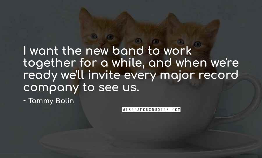 Tommy Bolin Quotes: I want the new band to work together for a while, and when we're ready we'll invite every major record company to see us.