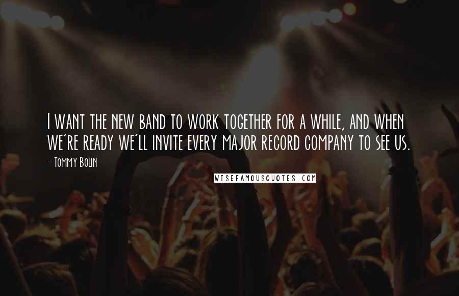 Tommy Bolin Quotes: I want the new band to work together for a while, and when we're ready we'll invite every major record company to see us.