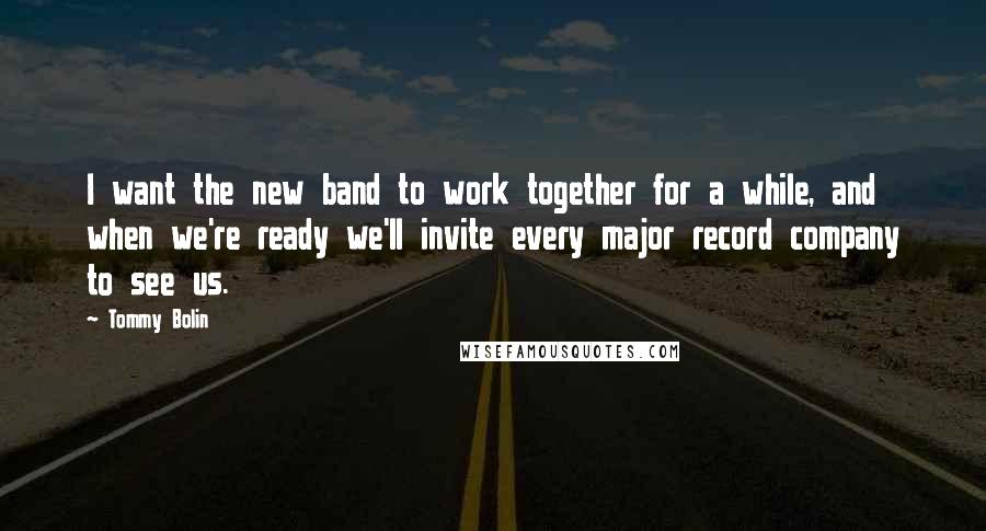 Tommy Bolin Quotes: I want the new band to work together for a while, and when we're ready we'll invite every major record company to see us.