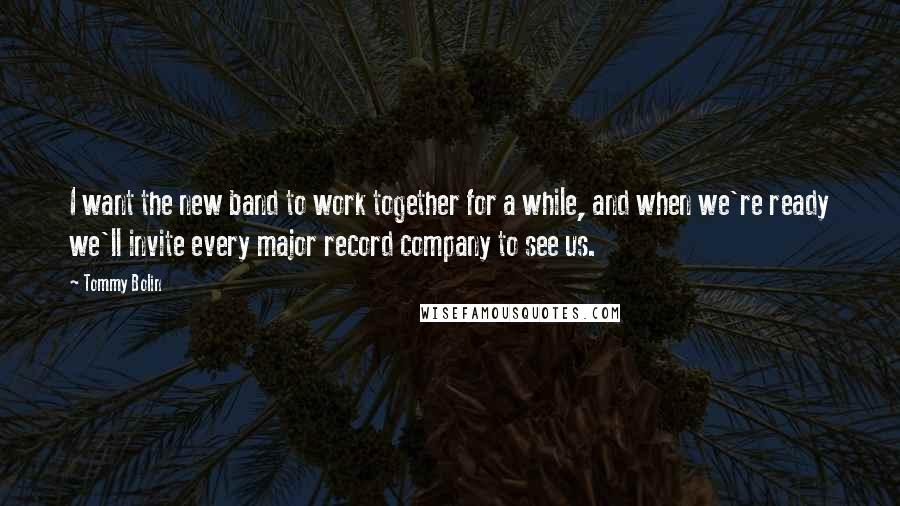 Tommy Bolin Quotes: I want the new band to work together for a while, and when we're ready we'll invite every major record company to see us.