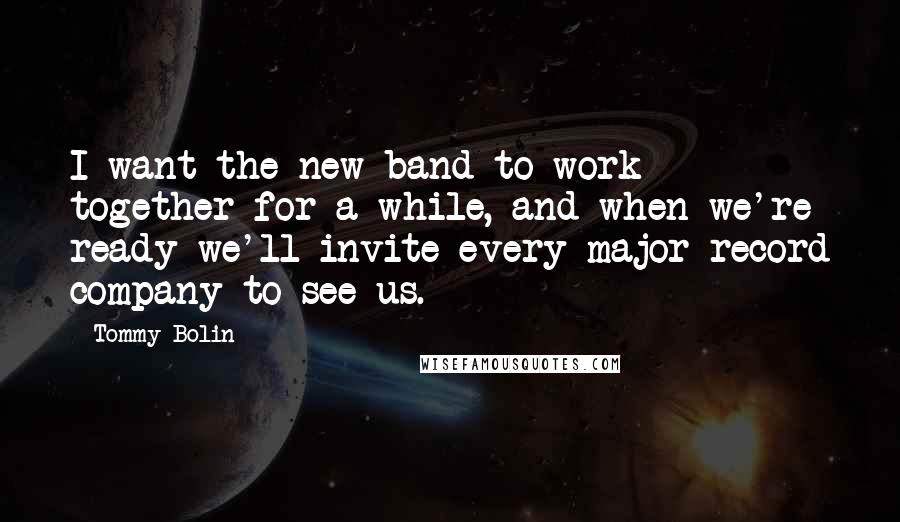 Tommy Bolin Quotes: I want the new band to work together for a while, and when we're ready we'll invite every major record company to see us.