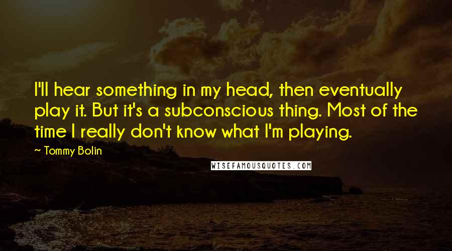 Tommy Bolin Quotes: I'll hear something in my head, then eventually play it. But it's a subconscious thing. Most of the time I really don't know what I'm playing.