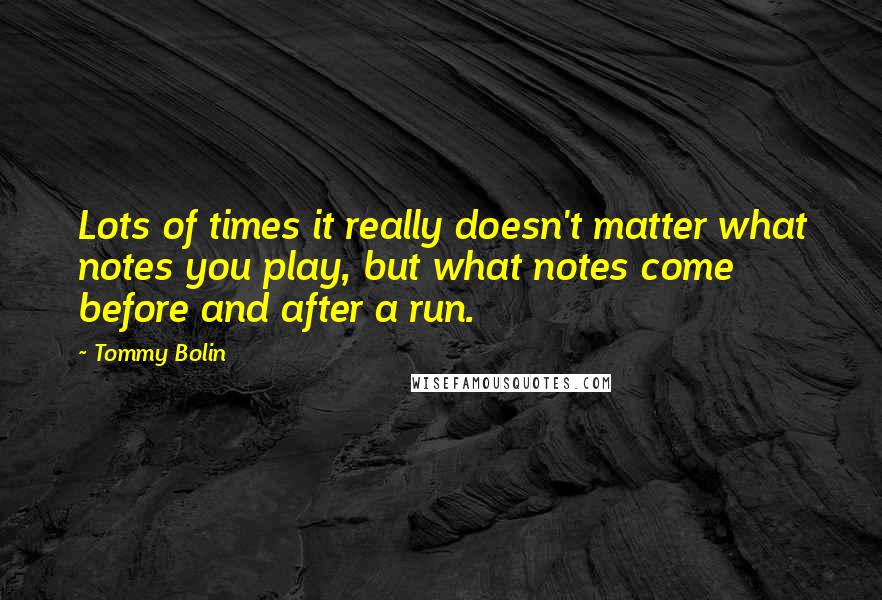 Tommy Bolin Quotes: Lots of times it really doesn't matter what notes you play, but what notes come before and after a run.