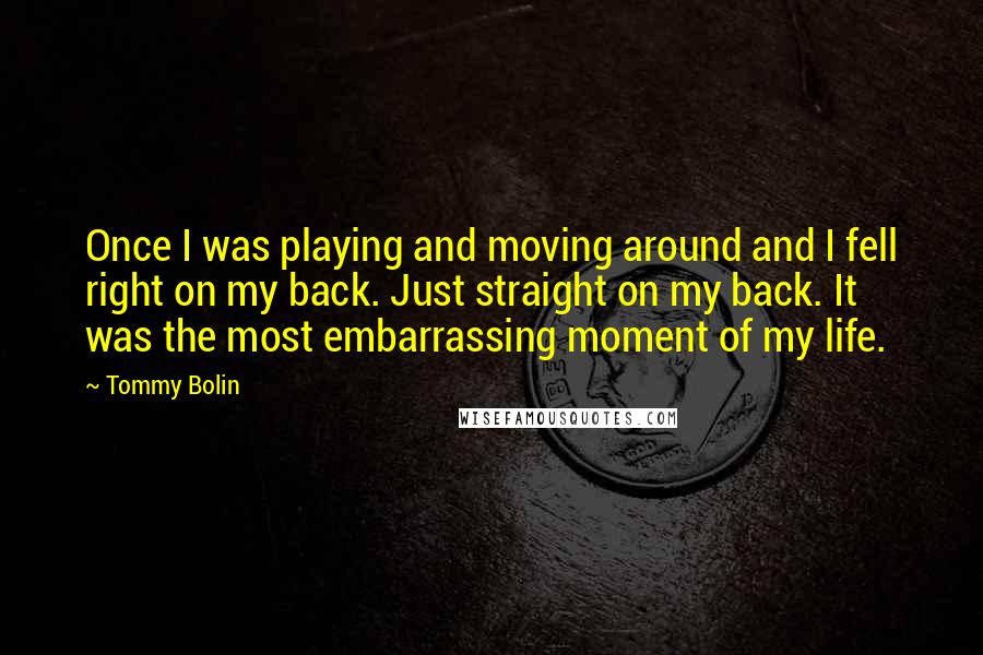 Tommy Bolin Quotes: Once I was playing and moving around and I fell right on my back. Just straight on my back. It was the most embarrassing moment of my life.
