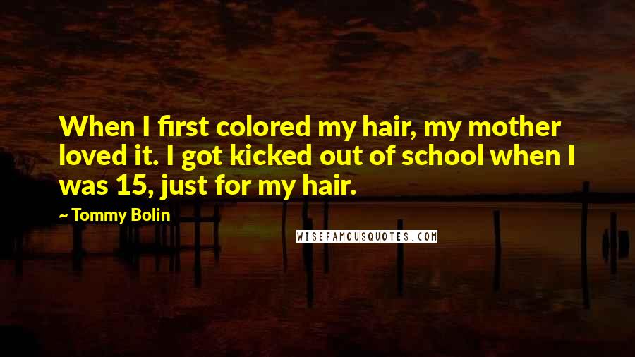 Tommy Bolin Quotes: When I first colored my hair, my mother loved it. I got kicked out of school when I was 15, just for my hair.
