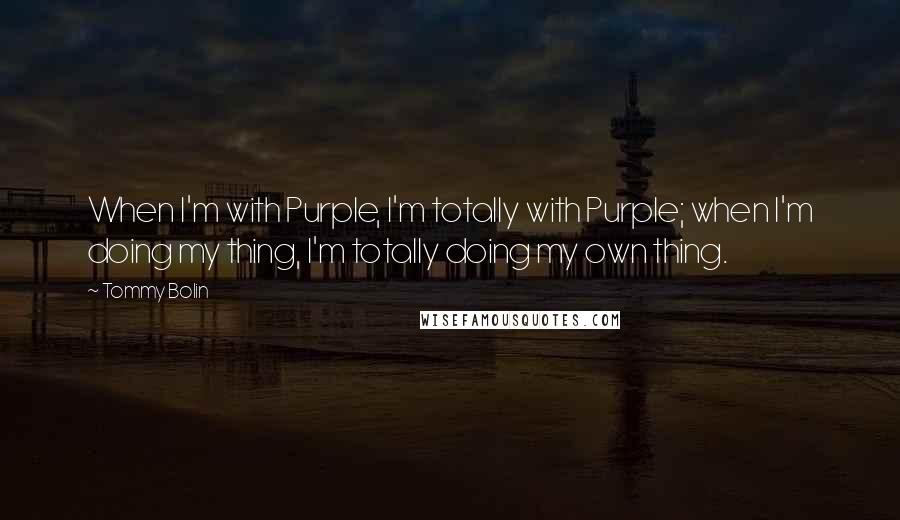 Tommy Bolin Quotes: When I'm with Purple, I'm totally with Purple; when I'm doing my thing, I'm totally doing my own thing.