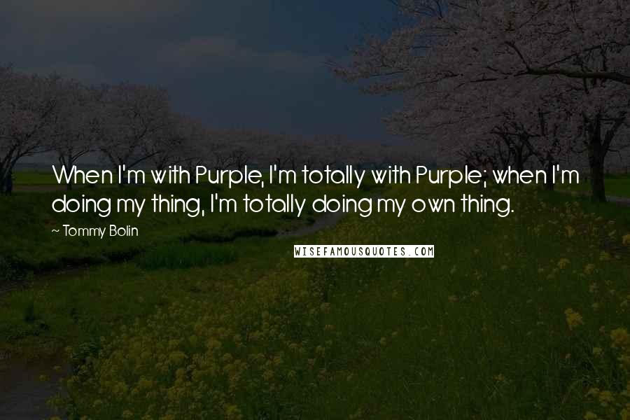 Tommy Bolin Quotes: When I'm with Purple, I'm totally with Purple; when I'm doing my thing, I'm totally doing my own thing.