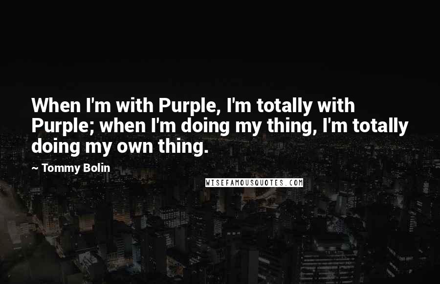 Tommy Bolin Quotes: When I'm with Purple, I'm totally with Purple; when I'm doing my thing, I'm totally doing my own thing.