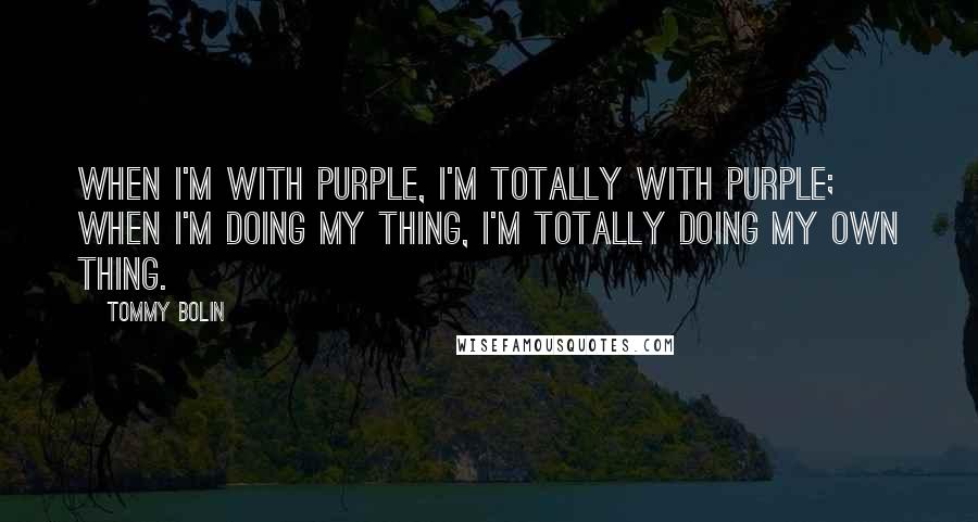 Tommy Bolin Quotes: When I'm with Purple, I'm totally with Purple; when I'm doing my thing, I'm totally doing my own thing.