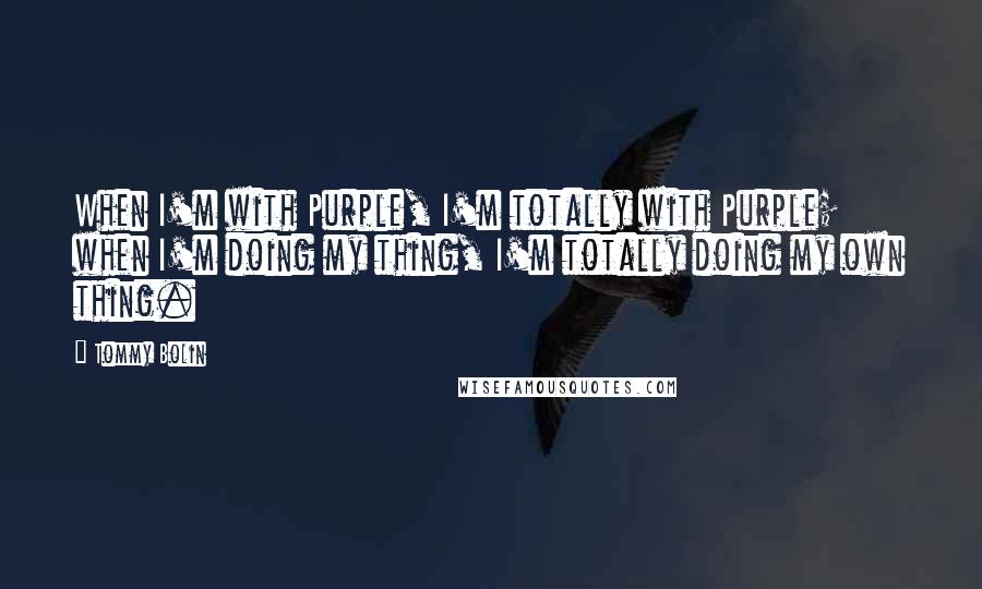 Tommy Bolin Quotes: When I'm with Purple, I'm totally with Purple; when I'm doing my thing, I'm totally doing my own thing.
