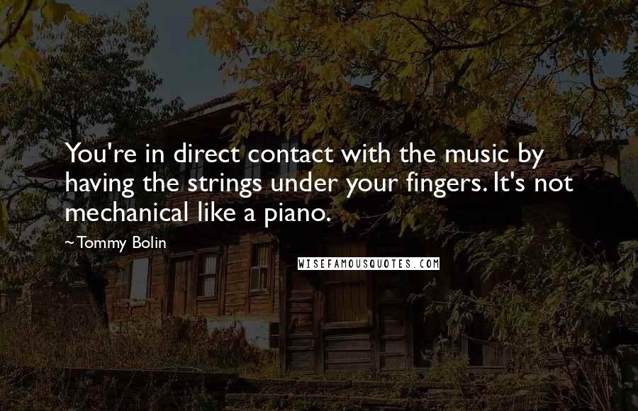 Tommy Bolin Quotes: You're in direct contact with the music by having the strings under your fingers. It's not mechanical like a piano.