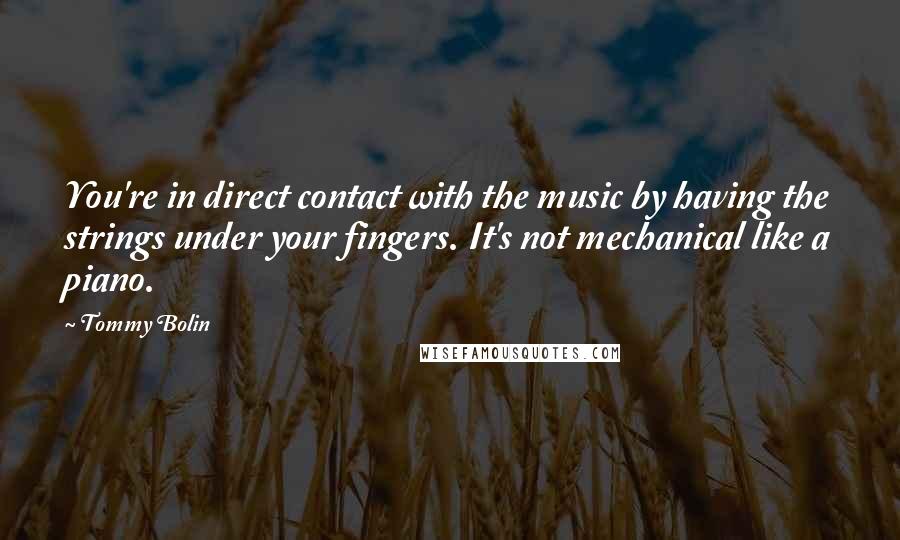 Tommy Bolin Quotes: You're in direct contact with the music by having the strings under your fingers. It's not mechanical like a piano.