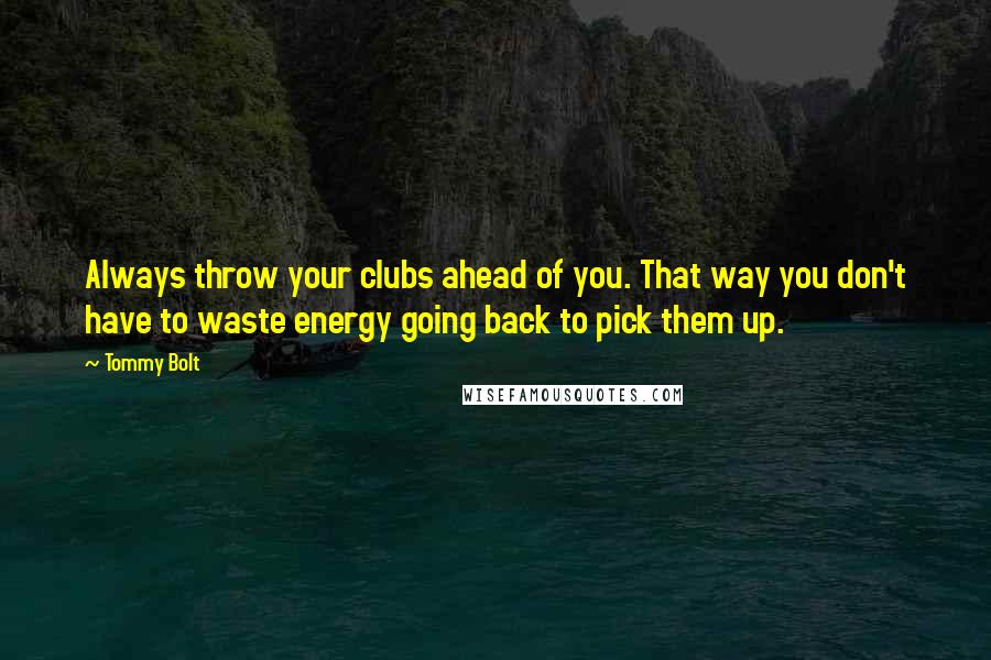 Tommy Bolt Quotes: Always throw your clubs ahead of you. That way you don't have to waste energy going back to pick them up.
