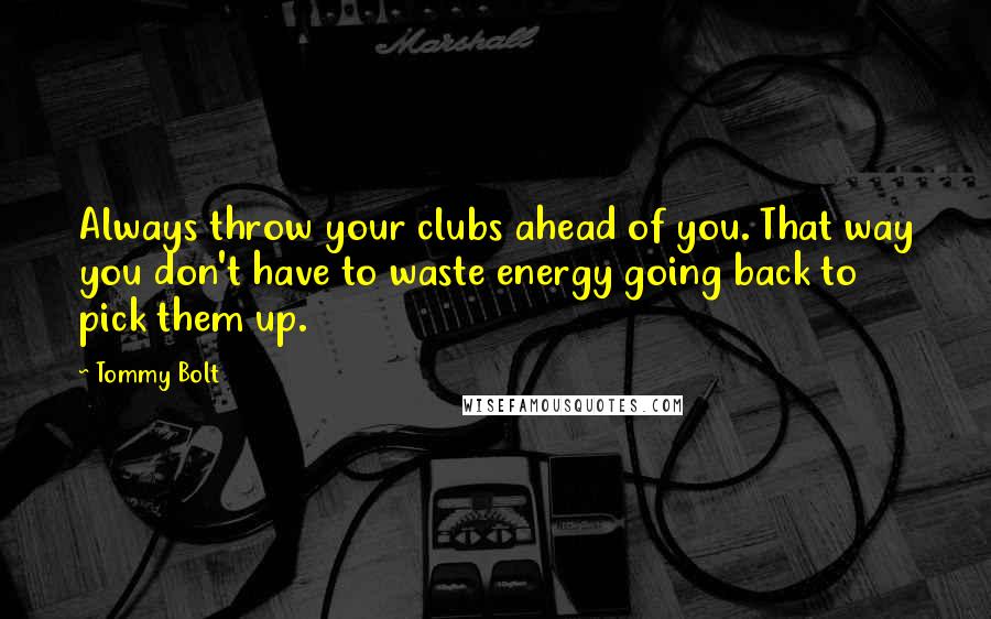 Tommy Bolt Quotes: Always throw your clubs ahead of you. That way you don't have to waste energy going back to pick them up.