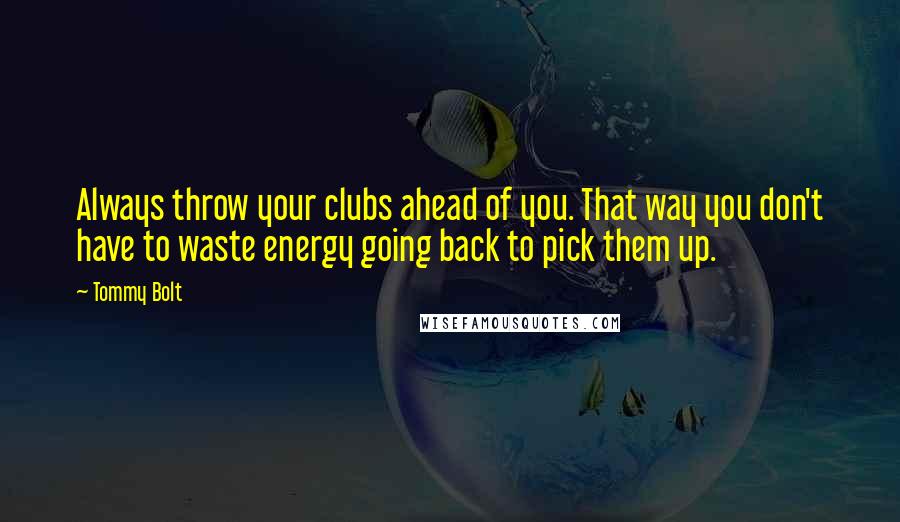 Tommy Bolt Quotes: Always throw your clubs ahead of you. That way you don't have to waste energy going back to pick them up.