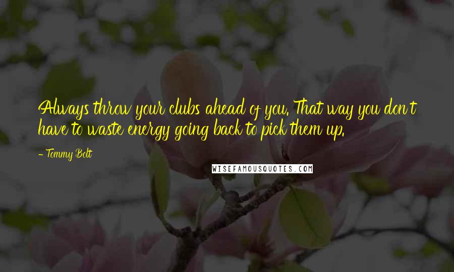 Tommy Bolt Quotes: Always throw your clubs ahead of you. That way you don't have to waste energy going back to pick them up.