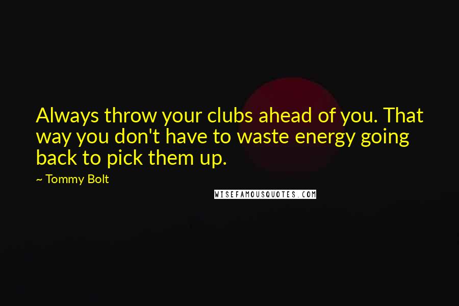 Tommy Bolt Quotes: Always throw your clubs ahead of you. That way you don't have to waste energy going back to pick them up.