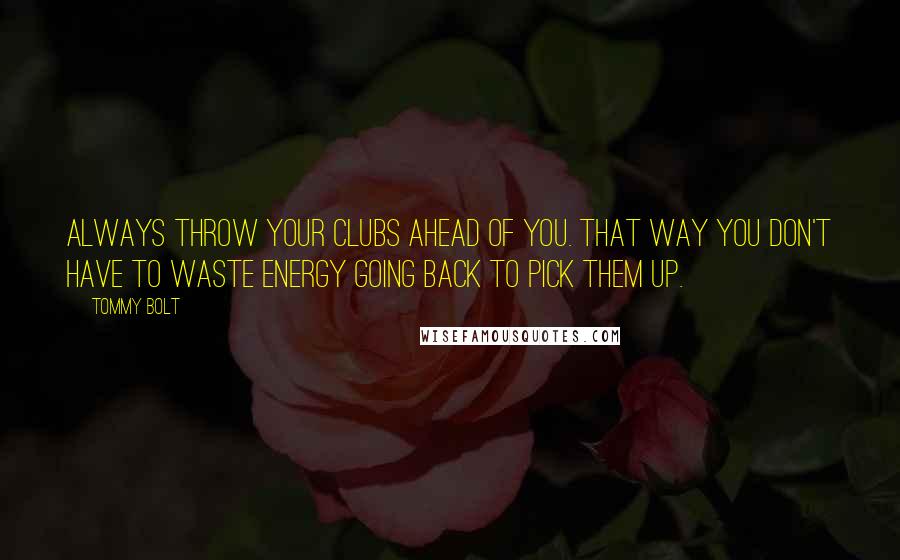 Tommy Bolt Quotes: Always throw your clubs ahead of you. That way you don't have to waste energy going back to pick them up.