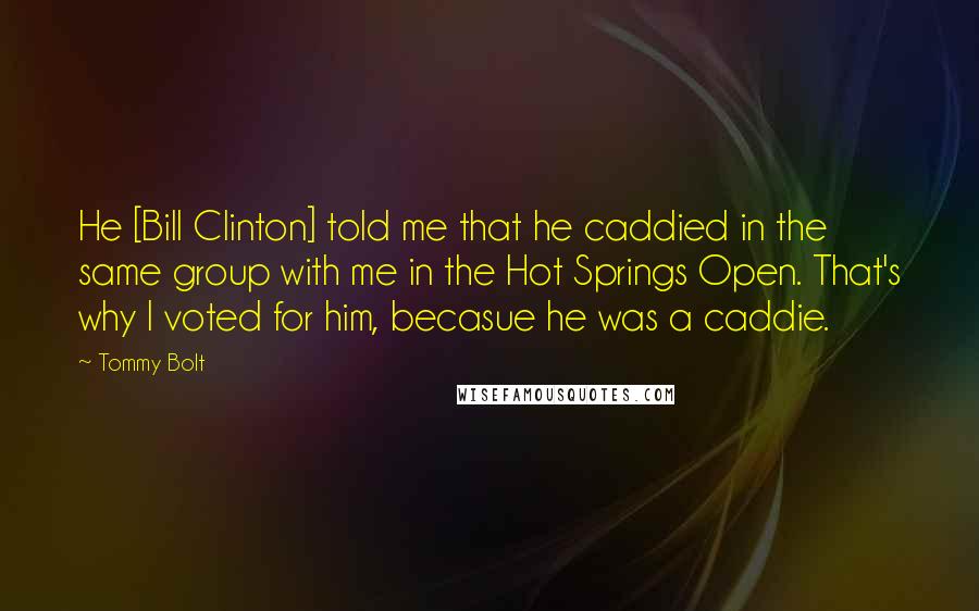 Tommy Bolt Quotes: He [Bill Clinton] told me that he caddied in the same group with me in the Hot Springs Open. That's why I voted for him, becasue he was a caddie.