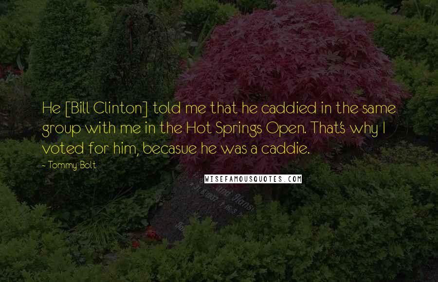 Tommy Bolt Quotes: He [Bill Clinton] told me that he caddied in the same group with me in the Hot Springs Open. That's why I voted for him, becasue he was a caddie.