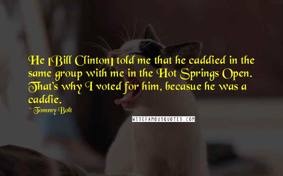 Tommy Bolt Quotes: He [Bill Clinton] told me that he caddied in the same group with me in the Hot Springs Open. That's why I voted for him, becasue he was a caddie.