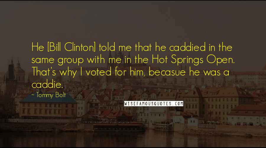 Tommy Bolt Quotes: He [Bill Clinton] told me that he caddied in the same group with me in the Hot Springs Open. That's why I voted for him, becasue he was a caddie.