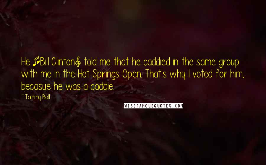 Tommy Bolt Quotes: He [Bill Clinton] told me that he caddied in the same group with me in the Hot Springs Open. That's why I voted for him, becasue he was a caddie.