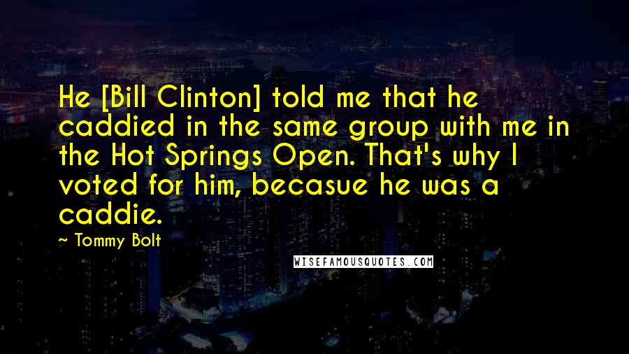 Tommy Bolt Quotes: He [Bill Clinton] told me that he caddied in the same group with me in the Hot Springs Open. That's why I voted for him, becasue he was a caddie.