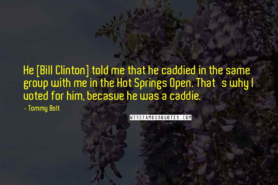 Tommy Bolt Quotes: He [Bill Clinton] told me that he caddied in the same group with me in the Hot Springs Open. That's why I voted for him, becasue he was a caddie.