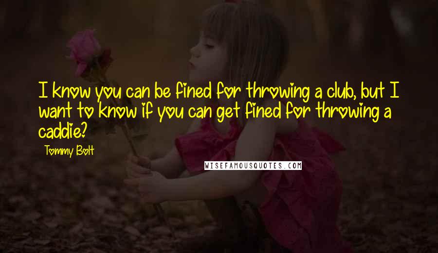 Tommy Bolt Quotes: I know you can be fined for throwing a club, but I want to know if you can get fined for throwing a caddie?