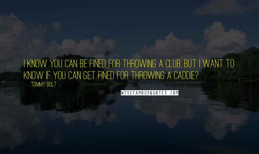Tommy Bolt Quotes: I know you can be fined for throwing a club, but I want to know if you can get fined for throwing a caddie?