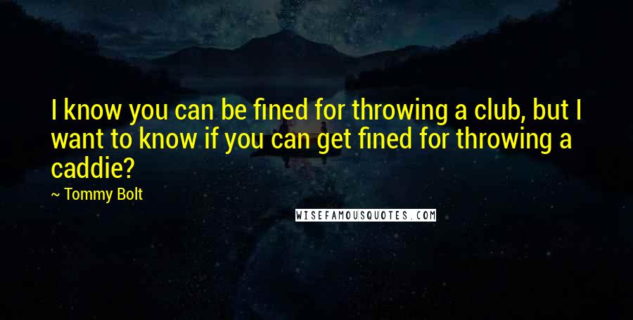 Tommy Bolt Quotes: I know you can be fined for throwing a club, but I want to know if you can get fined for throwing a caddie?