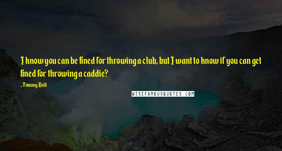 Tommy Bolt Quotes: I know you can be fined for throwing a club, but I want to know if you can get fined for throwing a caddie?