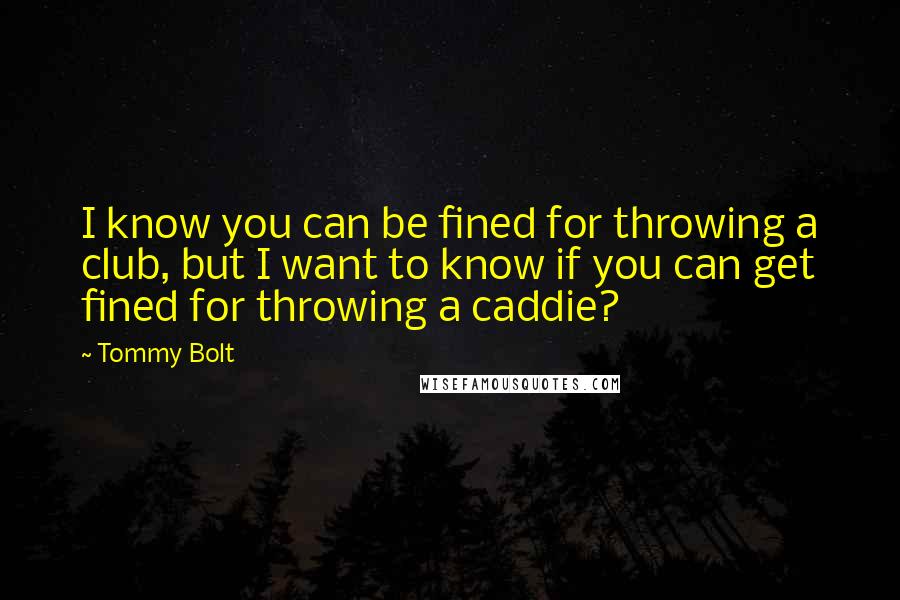 Tommy Bolt Quotes: I know you can be fined for throwing a club, but I want to know if you can get fined for throwing a caddie?