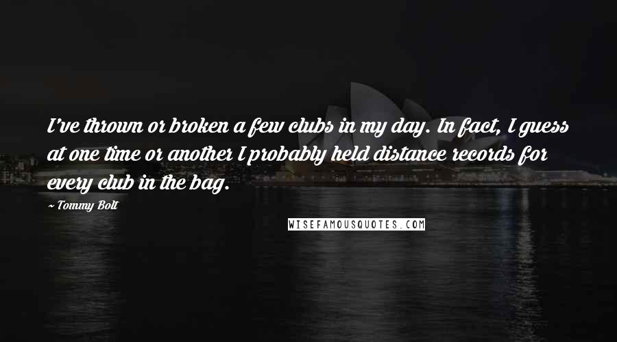 Tommy Bolt Quotes: I've thrown or broken a few clubs in my day. In fact, I guess at one time or another I probably held distance records for every club in the bag.