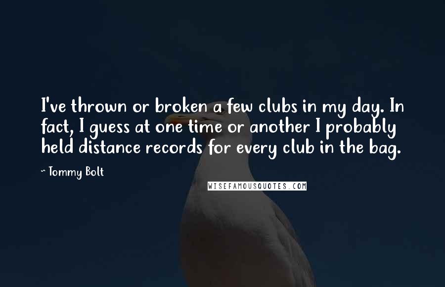 Tommy Bolt Quotes: I've thrown or broken a few clubs in my day. In fact, I guess at one time or another I probably held distance records for every club in the bag.